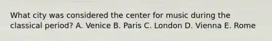 What city was considered the center for music during the classical period? A. Venice B. Paris C. London D. Vienna E. Rome