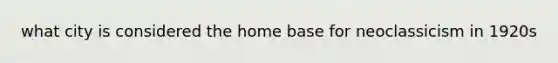 what city is considered the home base for neoclassicism in 1920s