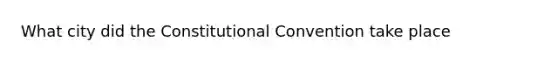 What city did the Constitutional Convention take place