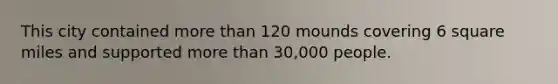 This city contained more than 120 mounds covering 6 square miles and supported more than 30,000 people.