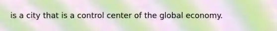 is a city that is a control center of the global economy.