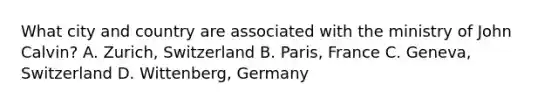 What city and country are associated with the ministry of John Calvin? A. Zurich, Switzerland B. Paris, France C. Geneva, Switzerland D. Wittenberg, Germany