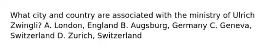 What city and country are associated with the ministry of Ulrich Zwingli? A. London, England B. Augsburg, Germany C. Geneva, Switzerland D. Zurich, Switzerland