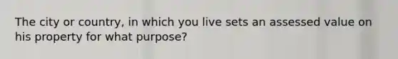 The city or country, in which you live sets an assessed value on his property for what purpose?