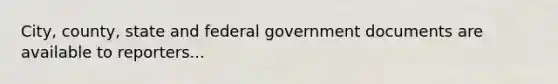 City, county, state and federal government documents are available to reporters...