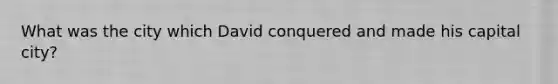 What was the city which David conquered and made his capital city?