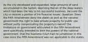 As the city developed and expanded, large amounts of sand accumulated in the harbor, depriving Barron of the deep waters which had been the key to his successful business. He sued the city to recover a portion of his financial losses. Question: Does the Fifth Amendment deny the states as well as the national government the right to take private property for public use without justly compensating the property's owner? the limitations on government articulated in the Fifth Amendment were specifically intended to limit the powers of the national government. that the Supreme Court had no jurisdiction in this case since the Fifth Amendment was not applicable to the states.