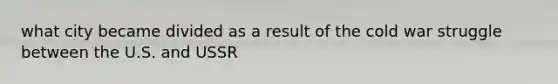 what city became divided as a result of the cold war struggle between the U.S. and USSR