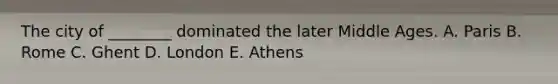 The city of ________ dominated the later Middle Ages. A. Paris B. Rome C. Ghent D. London E. Athens