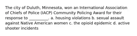 The city of Duluth, Minnesota, won an International Association of Chiefs of Police (IACP) Community Policing Award for their response to __________. a. housing violations b. sexual assault against Native American women c. the opioid epidemic d. active shooter incidents