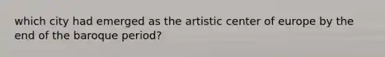 which city had emerged as the artistic center of europe by the end of the baroque period?