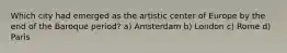 Which city had emerged as the artistic center of Europe by the end of the Baroque period? a) Amsterdam b) London c) Rome d) Paris