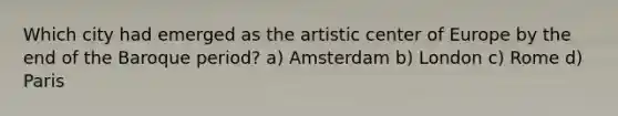 Which city had emerged as the artistic center of Europe by the end of the Baroque period? a) Amsterdam b) London c) Rome d) Paris