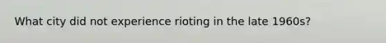 What city did not experience rioting in the late 1960s?