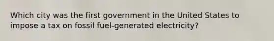 Which city was the first government in the United States to impose a tax on fossil fuel-generated electricity?