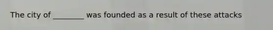 The city of ________ was founded as a result of these attacks