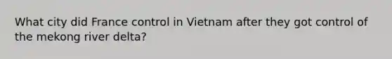 What city did France control in Vietnam after they got control of the mekong river delta?