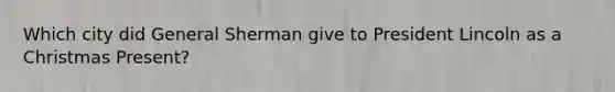 Which city did General Sherman give to President Lincoln as a Christmas Present?