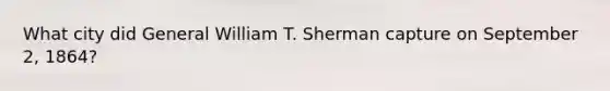 What city did General William T. Sherman capture on September 2, 1864?