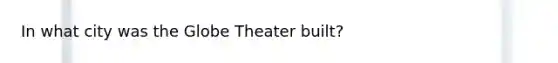 In what city was the Globe Theater built?