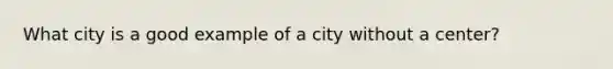 What city is a good example of a city without a center?