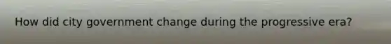How did city government change during the progressive era?