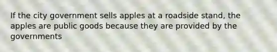 If the city government sells apples at a roadside stand, the apples are public goods because they are provided by the governments