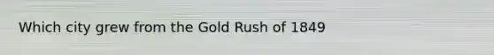 Which city grew from the Gold Rush of 1849