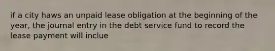 if a city haws an unpaid lease obligation at the beginning of the year, the journal entry in the debt service fund to record the lease payment will inclue