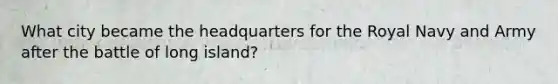 What city became the headquarters for the Royal Navy and Army after the battle of long island?