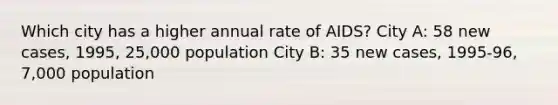 Which city has a higher annual rate of AIDS? City A: 58 new cases, 1995, 25,000 population City B: 35 new cases, 1995-96, 7,000 population