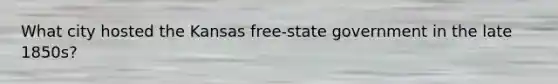 What city hosted the Kansas free-state government in the late 1850s?