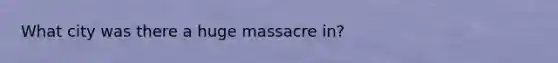 What city was there a huge massacre in?