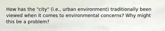 How has the "city" (i.e., urban environment) traditionally been viewed when it comes to <a href='https://www.questionai.com/knowledge/k5Lqj3eQGw-environmental-concerns' class='anchor-knowledge'>environmental concerns</a>? Why might this be a problem?