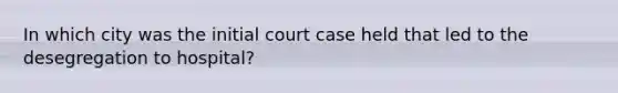 In which city was the initial court case held that led to the desegregation to hospital?