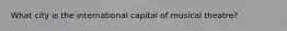 What city is the international capital of musical theatre?