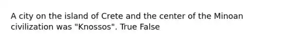 A city on the island of Crete and the center of the Minoan civilization was "Knossos". True False