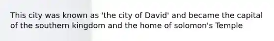 This city was known as 'the city of David' and became the capital of the southern kingdom and the home of solomon's Temple