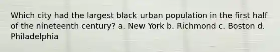 Which city had the largest black urban population in the first half of the nineteenth century? a. New York b. Richmond c. Boston d. Philadelphia