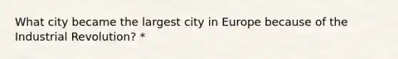 What city became the largest city in Europe because of the Industrial Revolution? *