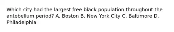 Which city had the largest free black population throughout the antebellum period? A. Boston B. New York City C. Baltimore D. Philadelphia