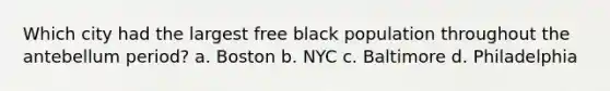 Which city had the largest free black population throughout the antebellum period? a. Boston b. NYC c. Baltimore d. Philadelphia