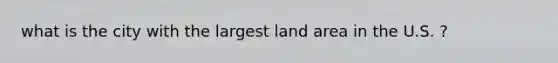 what is the city with the largest land area in the U.S. ?