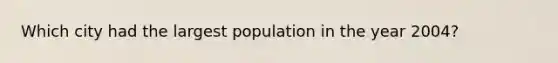 Which city had the largest population in the year 2004?