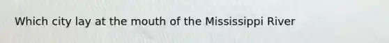Which city lay at <a href='https://www.questionai.com/knowledge/krBoWYDU6j-the-mouth' class='anchor-knowledge'>the mouth</a> of the Mississippi River