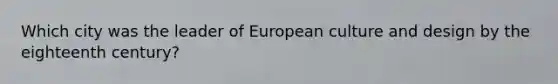 Which city was the leader of European culture and design by the eighteenth century?