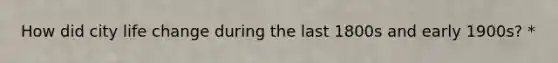 How did city life change during the last 1800s and early 1900s? *