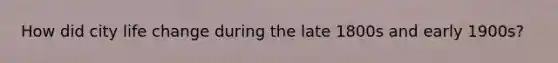 How did city life change during the late 1800s and early 1900s?