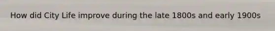 How did City Life improve during the late 1800s and early 1900s