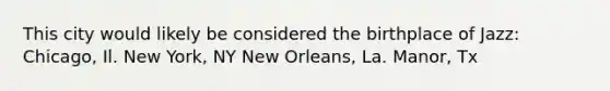 This city would likely be considered the birthplace of Jazz: Chicago, Il. New York, NY New Orleans, La. Manor, Tx